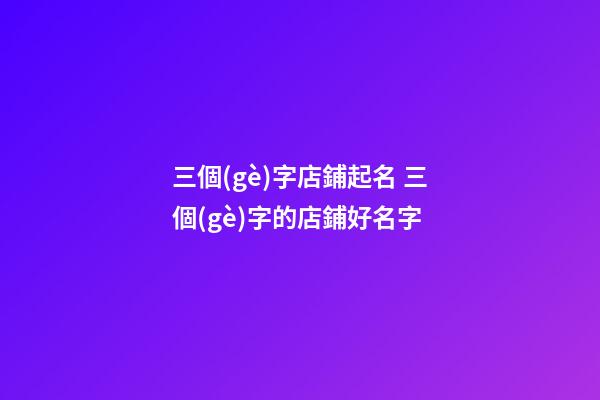 三個(gè)字店鋪起名 三個(gè)字的店鋪好名字
